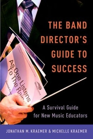 The Band Director's Guide to Success: A Survival Guide for New Music Educators by Jonathan M. Kraemer 9780199992942