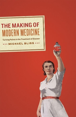 The Making of Modern Medicine: Turning Points in the Treatment of Disease by Michael Bliss 9780226059013