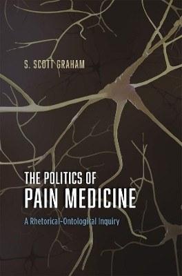 The Politics of Pain Medicine: A Rhetorical-Ontological Inquiry by S. Scott Graham 9780226264059