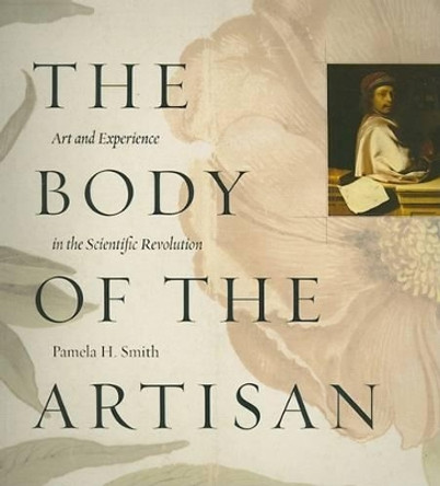 The Body of the Artisan: Art and Experience in the Scientific Revolution by Pamela H. Smith 9780226764238