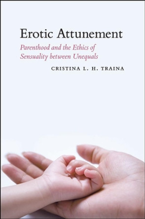 Erotic Attunement: Parenthood and the Ethics of Sensuality Between Unequals by Cristina L. H. Traina 9780226811383