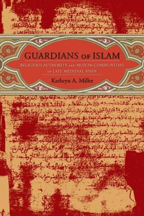 Guardians of Islam: Religious Authority and Muslim Communities of Late Medieval Spain by Kathryn A. Miller 9780231136129