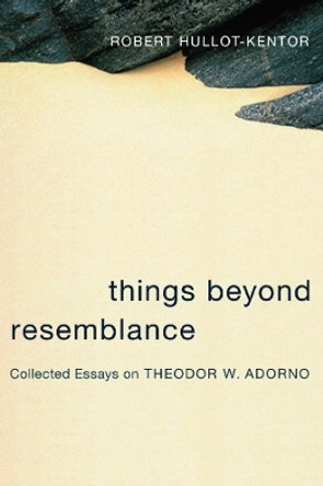 Things Beyond Resemblance: Collected Essays on Theodor W. Adorno by Robert Hullot-Kentor 9780231136587