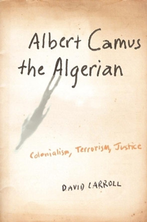 Albert Camus the Algerian: Colonialism, Terrorism, Justice by David Carroll 9780231140867