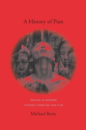 A History of Pain: Trauma in Modern Chinese Literature and Film by Michael Berry 9780231141635