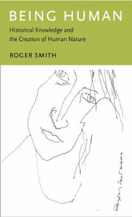 Being Human: Historical Knowledge and the Creation of Human Nature by Roger Smith 9780231141666