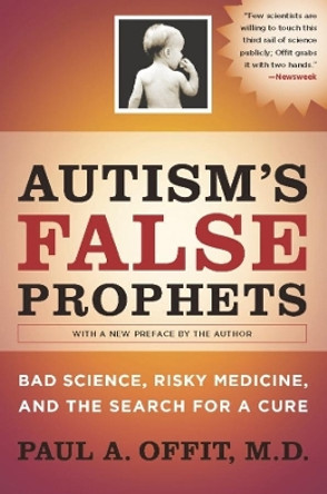 Autism's False Prophets: Bad Science, Risky Medicine, and the Search for a Cure by Paul A. Offit 9780231146364