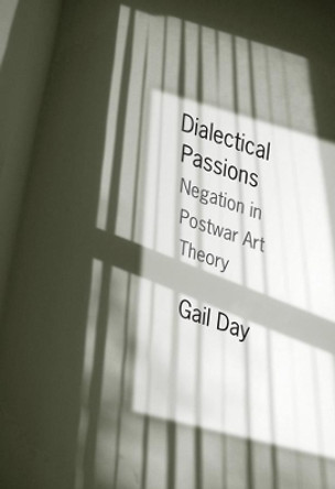 Dialectical Passions: Negation in Postwar Art Theory by Gail Day 9780231149389