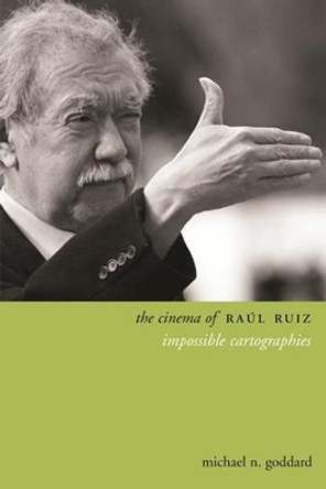 The Cinema of Raul Ruiz: Impossible Cartographies by Michael Goddard 9780231167314