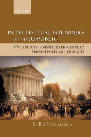 Intellectual Founders of the Republic: Five Studies in Nineteenth-Century French Political Thought by Sudhir Hazareesingh 9780199279500