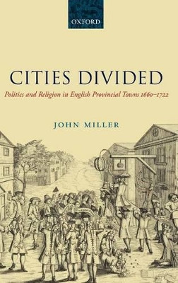 Cities Divided: Politics and Religion in English Provincial Towns 1660-1722 by John Miller 9780199288397