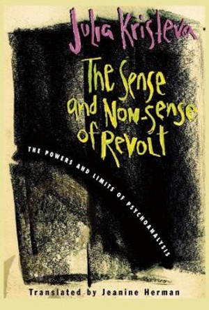 The Sense and Non-Sense of Revolt: The Powers and Limits of Psychoanalysis by Julia Kristeva 9780231109963