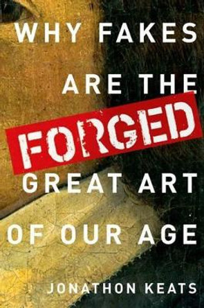 Forged: Why Fakes are the Great Art of Our Age by Jonathon Keats 9780199928354