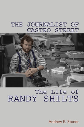 The Journalist of Castro Street: The Life of Randy Shilts by Andrew E Stoner 9780252042485