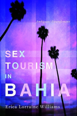 Sex Tourism in Bahia: Ambiguous Entanglements by Erica Lorraine Williams 9780252079443