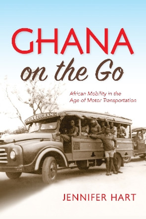 Ghana on the Go: African Mobility in the Age of Motor Transportation by Jennifer Hart 9780253022776