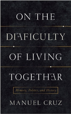 On the Difficulty of Living Together: Memory, Politics, and History by Manuel Cruz 9780231164009