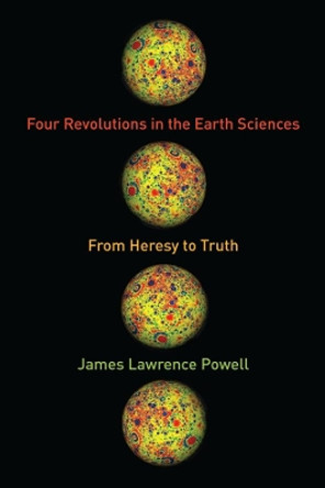 Four Revolutions in the Earth Sciences: From Heresy to Truth by James Lawrence Powell 9780231164481