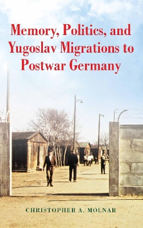 Memory, Politics, and Yugoslav Migrations to Postwar Germany by Christopher A. Molnar 9780253037718