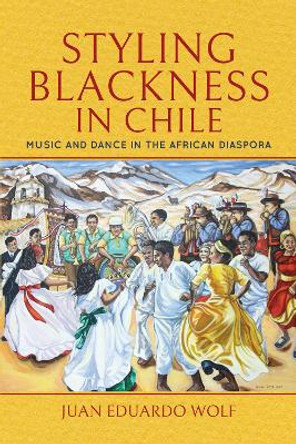 Styling Blackness in Chile: Music and Dance in the African Diaspora by Juan Eduardo Wolf 9780253041135