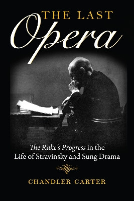 The Last Opera: <I>The Rake's Progress</I> in the Life of Stravinsky and Sung Drama by Chandler Carter 9780253041586
