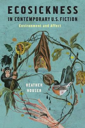 Ecosickness in Contemporary U.S. Fiction: Environment and Affect by Heather Houser 9780231165150