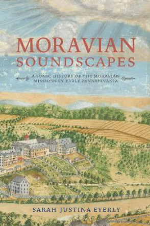 Moravian Soundscapes: A Sonic History of the Moravian Missions in Early Pennsylvania by Sarah Justina Eyerly 9780253047663