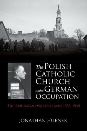 The Polish Catholic Church under German Occupation: The Reichsgau Wartheland, 1939-1945 by Jonathan Huener 9780253054029