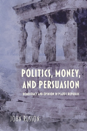 Politics, Money, and Persuasion: Democracy and Opinion in Plato's Republic by John Russon 9780253057662