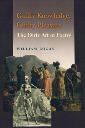 Guilty Knowledge, Guilty Pleasure: The Dirty Art of Poetry by William Logan 9780231166867