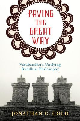 Paving the Great Way: Vasubandhu's Unifying Buddhist Philosophy by Jonathan C. Gold 9780231168267