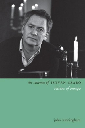 The Cinema of Istvan Szabo: Visions of Europe by John Cunningham 9780231171984