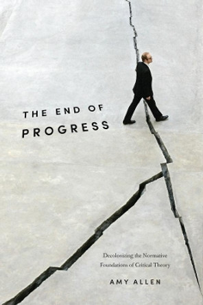 The End of Progress: Decolonizing the Normative Foundations of Critical Theory by Amy Allen 9780231173254