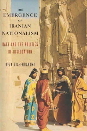 The Emergence of Iranian Nationalism: Race and the Politics of Dislocation by Reza Zia-Ebrahimi 9780231175760