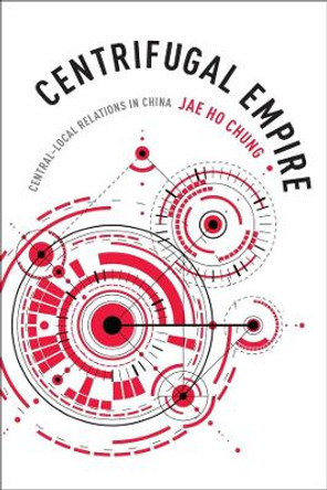 Centrifugal Empire: Central-Local Relations in China by Jae Ho Chung 9780231176217