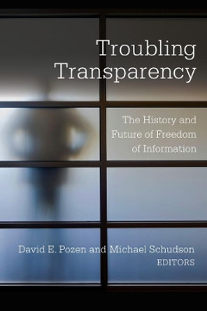 Troubling Transparency: The History and Future of Freedom of Information by David E. Pozen 9780231184984