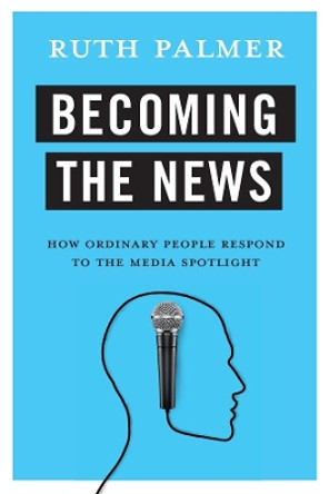 Becoming the News: How Ordinary People Respond to the Media Spotlight by Ruth Palmer 9780231183147