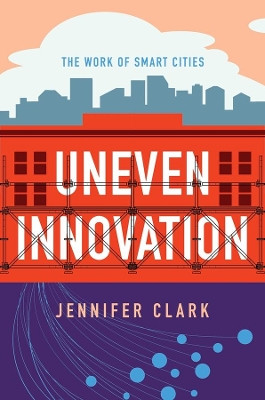 Uneven Innovation: The Work of Smart Cities by Jennifer Clark 9780231184960