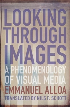 Looking Through Images: A Phenomenology of Visual Media by Emmanuel Alloa 9780231187923