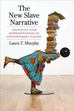The New Slave Narrative: The Battle Over Representations of Contemporary Slavery by Laura Murphy 9780231188241