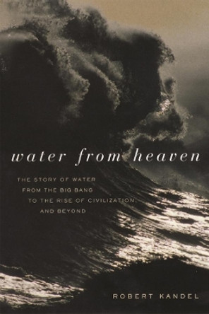 Water from Heaven: The Story of Water From the Big Bang to the Rise of Civilization, and Beyond by Robert Kandel 9780231122450