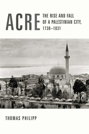 Acre: The Rise and Fall of a Palestinian City, 1730-1831 by Thomas Philipp 9780231123266