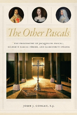 The Other Pascals: The Philosophy of Jacqueline Pascal, Gilberte Pascal Perier, and Marguerite Perier by John J. Conley 9780268105136