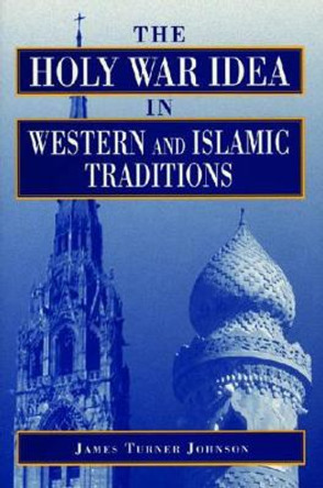 The Holy War Idea in Western and Islamic Traditions by James Turner Johnson 9780271016337