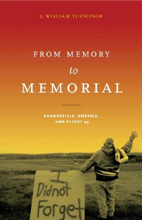 From Memory to Memorial: Shanksville, America, and Flight 93 by J. William Thompson 9780271076997