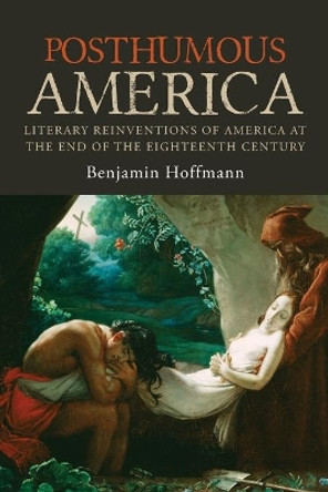 Posthumous America: Literary Reinventions of America at the End of the Eighteenth Century by Benjamin Hoffmann 9780271080086