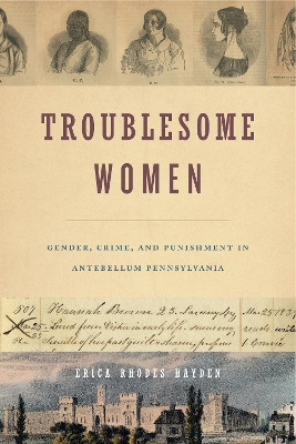 Troublesome Women: Gender, Crime, and Punishment in Antebellum Pennsylvania by Erica Rhodes Hayden 9780271082264