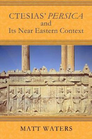 Ctesias' Persica in Its Near Eastern Context by Matt Waters 9780299310905