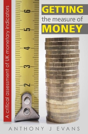 Getting the Measure of Money: A critical assessment of UK monetary indicators by Anthony Evans 9780255367677