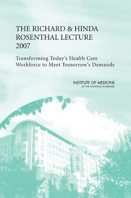 The Richard and Hinda Rosenthal Lecture 2007: Transforming Today's Health Care Workforce to Meet Tomorrow's Demands by Institute of Medicine 9780309115391